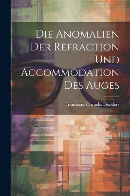 Die Anomalien Der Refraction Und Accommodation Des Auges - Franciscus Cornelis Donders