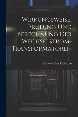 Wirkungsweise, Prufung Und Berechnung Der Wechselstrom-Transformatoren - Clarence Paul Feldmann