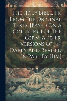 The Holy Bible, Tr. From The Original Texts. [based On A Collation Of The Germ. And Fr. Versions Of J.n. Darby And Revised In Part By Him] -  Anonymous