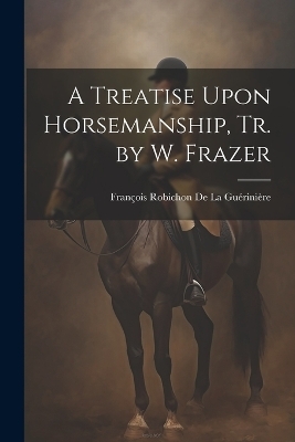 A Treatise Upon Horsemanship, Tr. by W. Frazer - François Robichon De La Guérinière