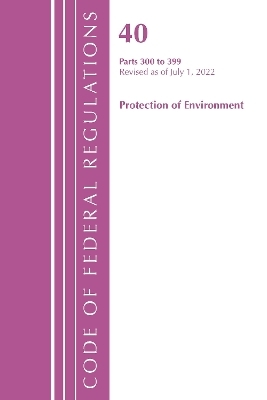 Code of Federal Regulations, Title 40 Protection of the Environment 300-399, Revised as of July 1, 2022 -  Office of The Federal Register (U.S.)
