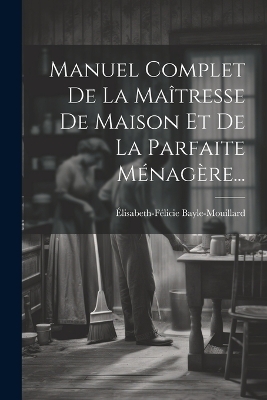 Manuel Complet De La Maîtresse De Maison Et De La Parfaite Ménagère... - Élisabeth-Félicie Bayle-Mouillard