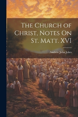 The Church of Christ, Notes On St. Matt. XVI - Andrew John Jukes