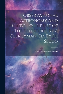 Observational Astronomy And Guide To The Use Of The Telescope, By A Clergyman, Ed. By J.t. Slugg - Observational Astronomy