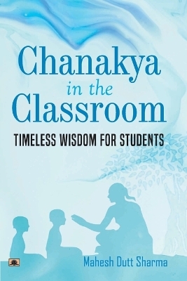 Chanakya in the Classroom  Timeless Wisdom for Students - Mahesh Dutt Sharma