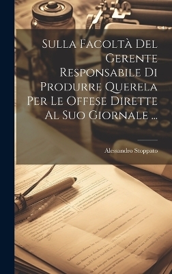 Sulla Facoltà Del Gerente Responsabile Di Produrre Querela Per Le Offese Dirette Al Suo Giornale ... - Alessandro Stoppato