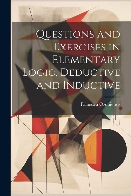 Questions and Exercises in Elementary Logic, Deductive and Inductive - Palaestra Oxoniensis