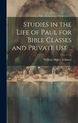 Studies in the Life of Paul for Bible Classes and Private use .. - William Henry Sallmon