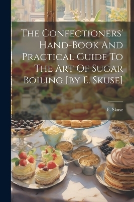 The Confectioners' Hand-book And Practical Guide To The Art Of Sugar Boiling [by E. Skuse] - E Skuse