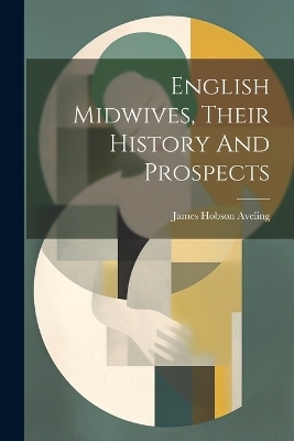 English Midwives, Their History And Prospects - James Hobson Aveling