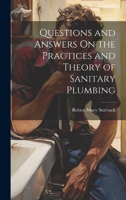 Questions and Answers On the Practices and Theory of Sanitary Plumbing - Robert Macy Starbuck