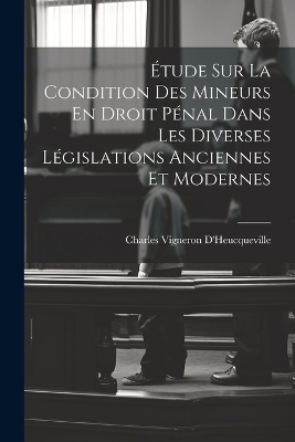 Étude Sur La Condition Des Mineurs En Droit Pénal Dans Les Diverses Législations Anciennes Et Modernes - Charles Vigneron D'Heucqueville