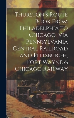 Thurston's Route Book From Philadelphia to Chicago. Via Pennsylvania Central Railroad and Pittsburgh, Fort Wayne & Chicago Railway -  Anonymous