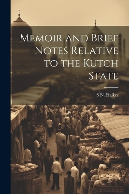 Memoir and Brief Notes Relative to the Kutch State - S N Raikes