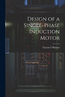 Design of a Single-phase Induction Motor - Charles F Holmes