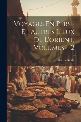 Voyages En Perse Et Autres Lieux De L'orient, Volumes 1-2 - John - Chardin