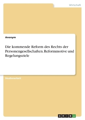 Die kommende Reform des Rechts der Personengesellschaften. Reformmotive und Regelungsziele -  Anonymous