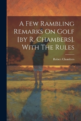 A Few Rambling Remarks On Golf [by R. Chambers]. With The Rules - Robert Chambers