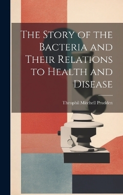 The Story of the Bacteria and Their Relations to Health and Disease - Theophil Mitchell Prudden