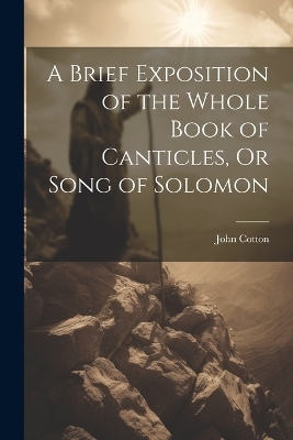 A Brief Exposition of the Whole Book of Canticles, Or Song of Solomon - John Cotton