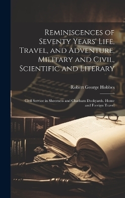 Reminiscences of Seventy Years' Life, Travel, and Adventure, Military and Civil, Scientific and Literary - Robert George Hobbes