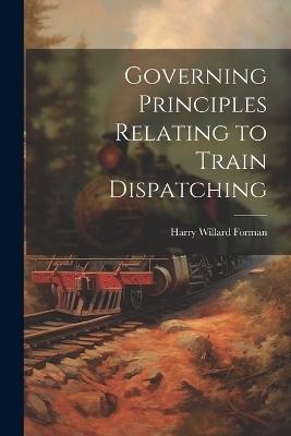 Governing Principles Relating to Train Dispatching - Harry Willard Forman