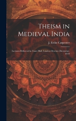 Theism in Medieval India; Lectures Delivered in Essex Hall, London October-December, 1919 - J Estlin Carpenter