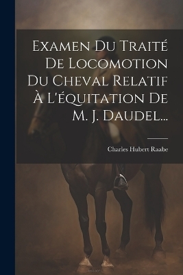 Examen Du Traité De Locomotion Du Cheval Relatif À L'équitation De M. J. Daudel... - Charles Hubert Raabe