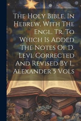 The Holy Bible, In Hebrew, With The Engl. Tr. To Which Is Added The Notes Of D. Levi. Corrected And Revised By L. Alexander 5 Vols -  Anonymous