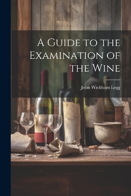 A Guide to the Examination of the Wine - John Wickham Legg