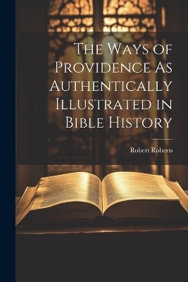 The Ways of Providence As Authentically Illustrated in Bible History - Robert Roberts