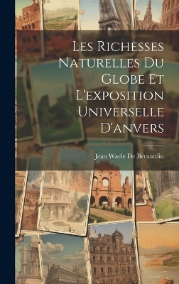 Les Richesses Naturelles Du Globe Et L'exposition Universelle D'anvers - Jean Waele De Bernardin