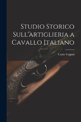 Studio Storico Sull'artiglieria a Cavallo Italiano - Carlo Volpini