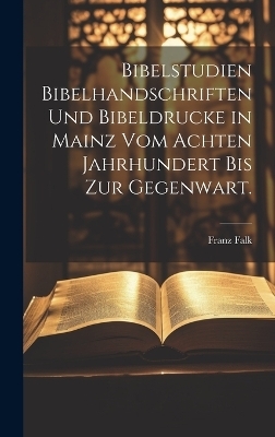 Bibelstudien Bibelhandschriften und Bibeldrucke in Mainz vom achten Jahrhundert bis zur Gegenwart. - Franz Falk