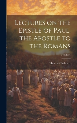 Lectures on the Epistle of Paul, the Apostle to the Romans; Volume 4 - Thomas Chalmers