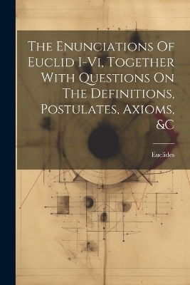 The Enunciations Of Euclid I-vi, Together With Questions On The Definitions, Postulates, Axioms, &c - 