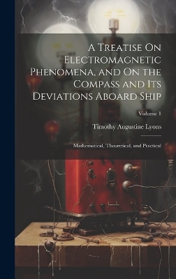 A Treatise On Electromagnetic Phenomena, and On the Compass and Its Deviations Aboard Ship - Timothy Augustine Lyons