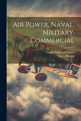 Air Power, Naval, Military, Commercial - Claude Grahame-White, Harry Harper