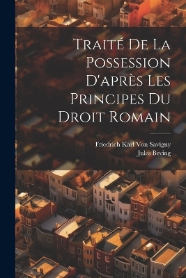 Traité De La Possession D'après Les Principes Du Droit Romain - Friedrich Karl Von Savigny, Jules Beving