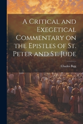 A Critical and Exegetical Commentary on the Epistles of St. Peter and St. Jude - Bigg Charles