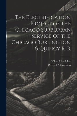 The Electrification Project of the Chicago Surburban Service of the Chicago Burlington & Quincy R. R - Gilbert Stadeker, Percival A Downton