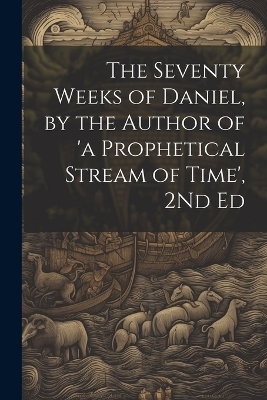 The Seventy Weeks of Daniel, by the Author of 'a Prophetical Stream of Time', 2Nd Ed -  Anonymous