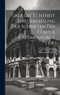 Über die Echtheit und Abfassung der Schriften des Corpus Caesarianum, I. Teil. - Hermann Walther