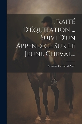 Traité D'équitation ... Suivi D'un Appendice Sur Le Jeune Cheval... - 
