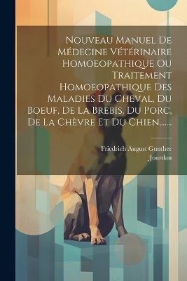 Nouveau Manuel De Médecine Vétérinaire Homoeopathique Ou Traitement Homoeopathique Des Maladies Du Cheval, Du Boeuf, De La Brebis, Du Porc, De La Chèvre Et Du Chien, ...... - Friedrich August Gunther,  Jourdan