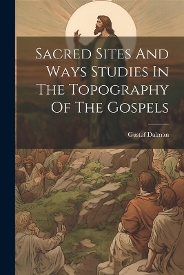 Sacred Sites And Ways Studies In The Topography Of The Gospels - Gustaf Dalman