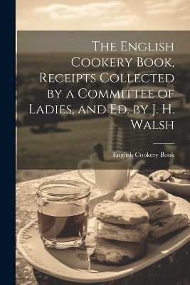 The English Cookery Book, Receipts Collected by a Committee of Ladies, and Ed. by J. H. Walsh - English Cookery Book