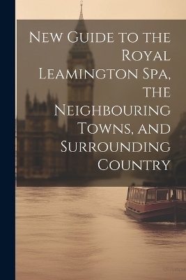 New Guide to the Royal Leamington Spa, the Neighbouring Towns, and Surrounding Country -  Anonymous