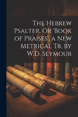The Hebrew Psalter, Or 'book of Praises', a New Metrical Tr. by W.D. Seymour -  Anonymous