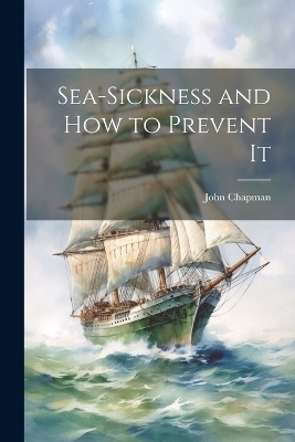 Sea-Sickness and How to Prevent It - John Chapman